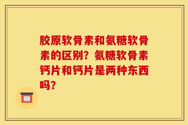 胶原软骨素和氨糖软骨素的区别？氨糖软骨素钙片和钙片是两种东西吗？