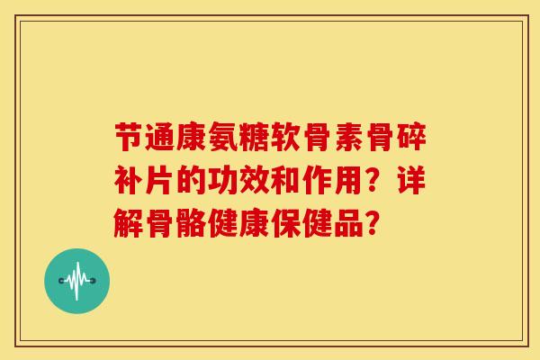 节通康氨糖软骨素骨碎补片的功效和作用?详解骨骼健康保健品? 节通康氨糖软骨素骨碎补片的功效和作用?详解骨骼健康保健品?