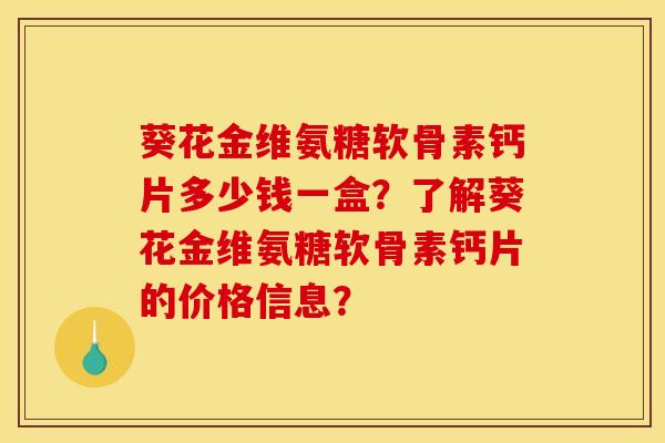 葵花金维氨糖软骨素钙片多少钱一盒？了解葵花金维氨糖软骨素钙片的价格信息？