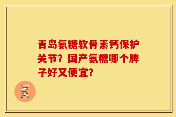 青岛氨糖软骨素钙保护关节?国产氨糖哪个牌子好又便宜? 青岛氨糖软骨素钙保护关节?国产氨糖哪个牌子好又便宜?
