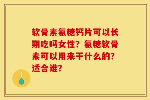软骨素氨糖钙片可以长期吃吗女性?氨糖软骨素可以用来干什么的?适合谁? 软骨素氨糖钙片可以长期吃吗女性?氨糖软骨素可以用来干什么的?适合谁?