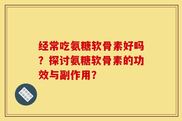 经常吃氨糖软骨素好吗?探讨氨糖软骨素的功效与副作用? 经常吃氨糖软骨素好吗?探讨氨糖软骨素的功效与副作用?
