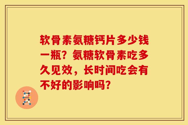 软骨素氨糖钙片多少钱一瓶?氨糖软骨素吃多久见效,长时间吃会有不好的影响吗? 软骨素氨糖钙片多少钱一瓶?氨糖软骨素吃多久见效,长时间吃会有不好的影响吗?
