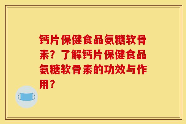 钙片保健食品氨糖软骨素？了解钙片保健食品氨糖软骨素的功效与作用？