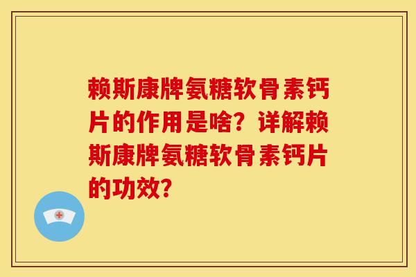 赖斯康牌氨糖软骨素钙片的作用是啥?详解赖斯康牌氨糖软骨素钙片的功效? 赖斯康牌氨糖软骨素钙片的作用是啥?详解赖斯康牌氨糖软骨素钙片的功效?