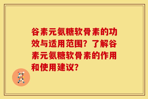 谷素元氨糖软骨素的功效与适用范围?了解谷素元氨糖软骨素的作用和使用建议? 谷素元氨糖软骨素的功效与适用范围?了解谷素元氨糖软骨素的作用和使用建议?
