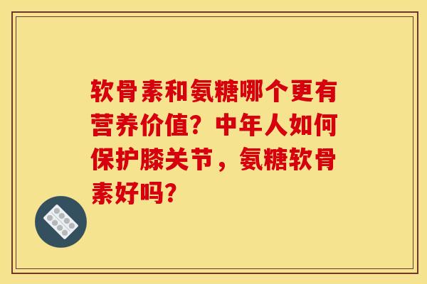 软骨素和氨糖哪个更有营养价值?中年人如何保护膝关节,氨糖软骨素好吗? 软骨素和氨糖哪个更有营养价值?中年人如何保护膝关节,氨糖软骨素好吗?