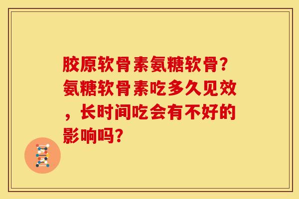 胶原软骨素氨糖软骨?氨糖软骨素吃多久见效,长时间吃会有不好的影响吗? 胶原软骨素氨糖软骨?氨糖软骨素吃多久见效,长时间吃会有不好的影响吗?