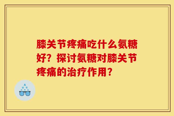 膝关节吃什么氨糖好？探讨氨糖对膝关节的作用？