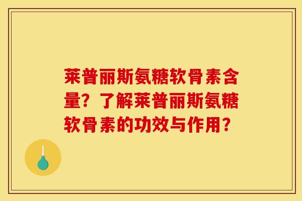 莱普丽斯氨糖软骨素含量?了解莱普丽斯氨糖软骨素的功效与作用? 莱普丽斯氨糖软骨素含量?了解莱普丽斯氨糖软骨素的功效与作用?