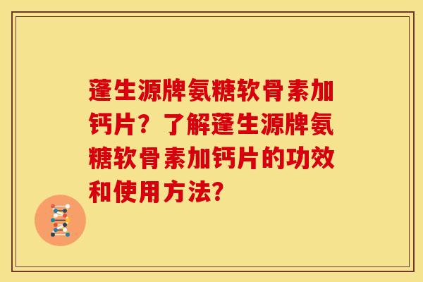 蓬生源牌氨糖软骨素加钙片？了解蓬生源牌氨糖软骨素加钙片的功效和使用方法？