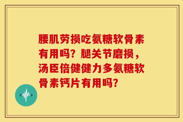 腰肌劳损吃氨糖软骨素有用吗？腿关节磨损，汤臣倍健健力多氨糖软骨素钙片有用吗？