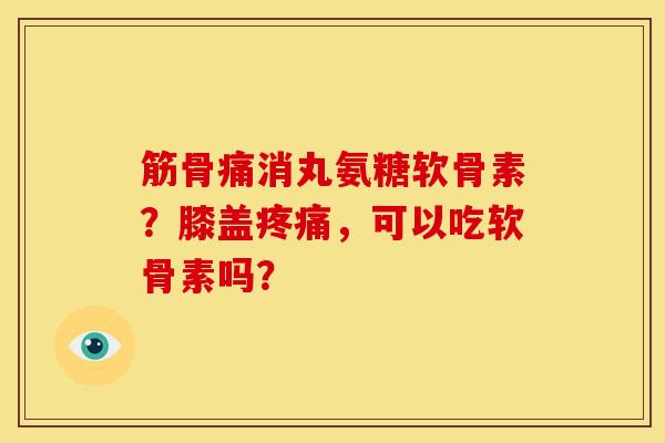 筋骨痛消丸氨糖软骨素?膝盖,可以吃软骨素吗? 筋骨痛消丸氨糖软骨素?膝盖,可以吃软骨素吗?