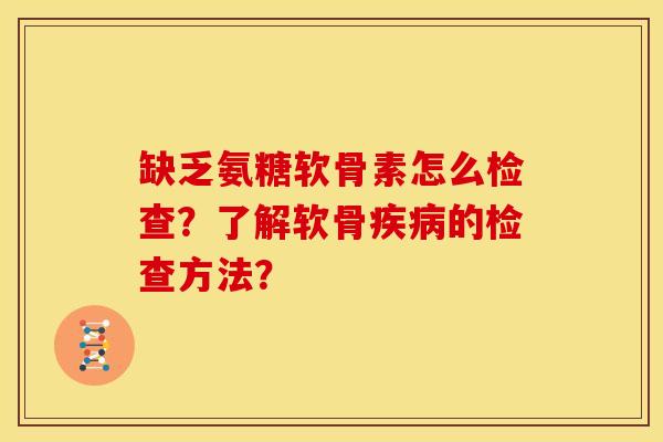 缺乏氨糖软骨素怎么检查?了解软骨的检查方法? 缺乏氨糖软骨素怎么检查?了解软骨的检查方法?