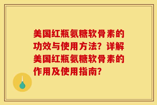 美国红瓶氨糖软骨素的功效与使用方法?详解美国红瓶氨糖软骨素的作用及使用指南? 美国红瓶氨糖软骨素的功效与使用方法?详解美国红瓶氨糖软骨素的作用及使用指南?