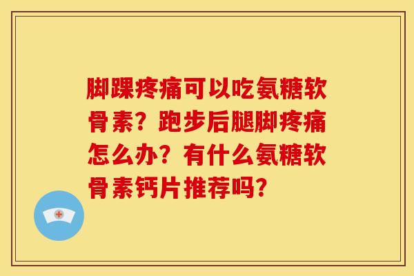 脚踝可以吃氨糖软骨素?跑步后腿脚怎么办?有什么氨糖软骨素钙片推荐吗? 脚踝可以吃氨糖软骨素?跑步后腿脚怎么办?有什么氨糖软骨素钙片推荐吗?