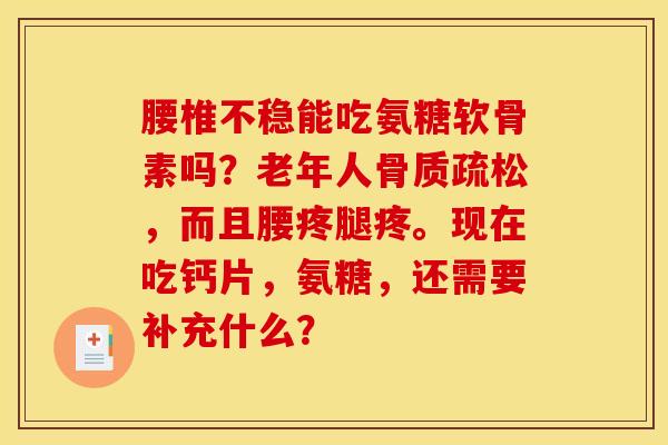 腰椎不稳能吃氨糖软骨素吗?老年人,而且腰疼腿疼。现在吃钙片,氨糖,还需要补充什么? 腰椎不稳能吃氨糖软骨素吗?老年人,而且腰疼腿疼。现在吃钙片,氨糖,还需要补充什么?