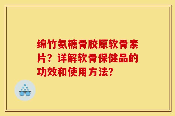 绵竹氨糖骨胶原软骨素片?详解软骨保健品的功效和使用方法? 绵竹氨糖骨胶原软骨素片?详解软骨保健品的功效和使用方法?
