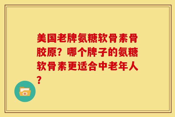 美国老牌氨糖软骨素骨胶原？哪个牌子的氨糖软骨素更适合中老年人？