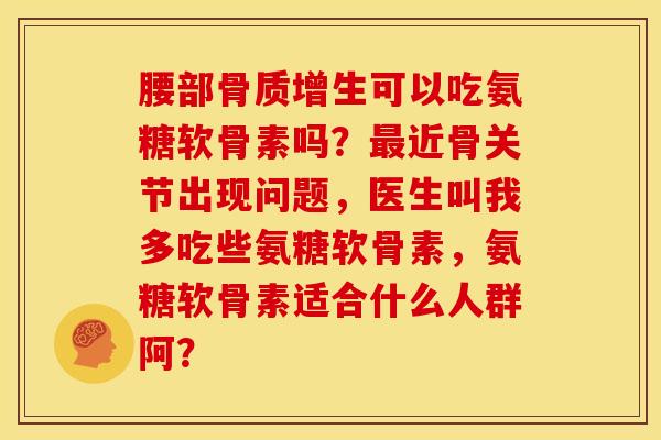 腰部可以吃氨糖软骨素吗?近骨关节出现问题,医生叫我多吃些氨糖软骨素,氨糖软骨素适合什么人群阿? 腰部可以吃氨糖软骨素吗?近骨关节出现问题,医生叫我多吃些氨糖软骨素,氨糖软骨素适合什么人群阿?