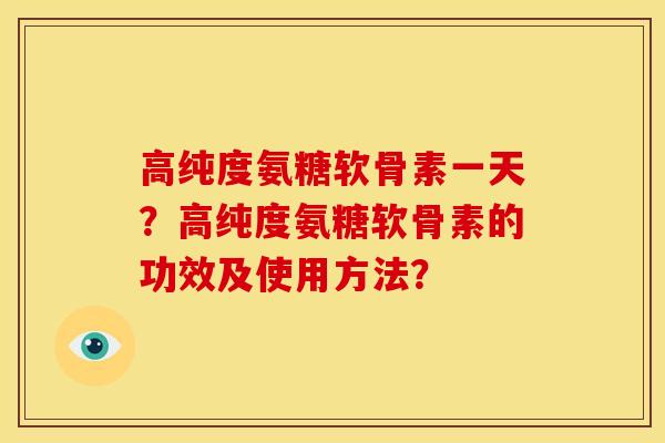高纯度氨糖软骨素一天？高纯度氨糖软骨素的功效及使用方法？