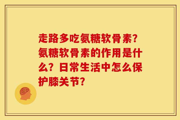 走路多吃氨糖软骨素?氨糖软骨素的作用是什么?日常生活中怎么保护膝关节? 走路多吃氨糖软骨素?氨糖软骨素的作用是什么?日常生活中怎么保护膝关节?