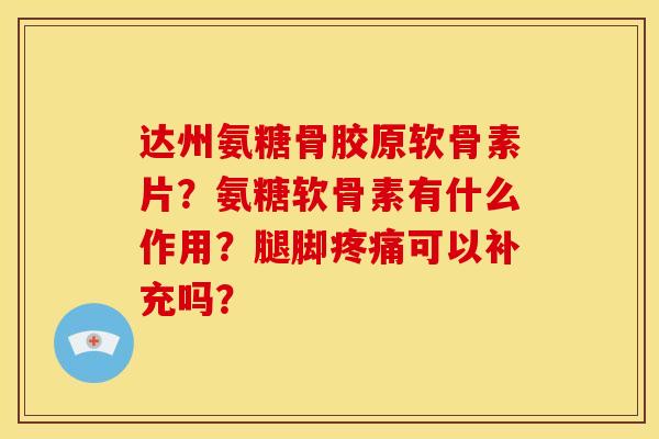 达州氨糖骨胶原软骨素片?氨糖软骨素有什么作用?腿脚可以补充吗? 达州氨糖骨胶原软骨素片?氨糖软骨素有什么作用?腿脚可以补充吗?