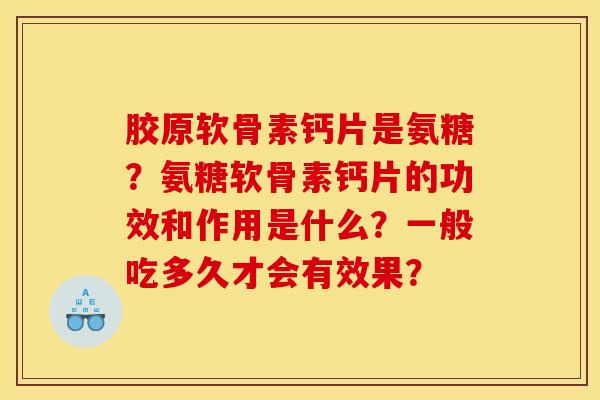 胶原软骨素钙片是氨糖?氨糖软骨素钙片的功效和作用是什么?一般吃多久才会有效果? 胶原软骨素钙片是氨糖?氨糖软骨素钙片的功效和作用是什么?一般吃多久才会有效果?