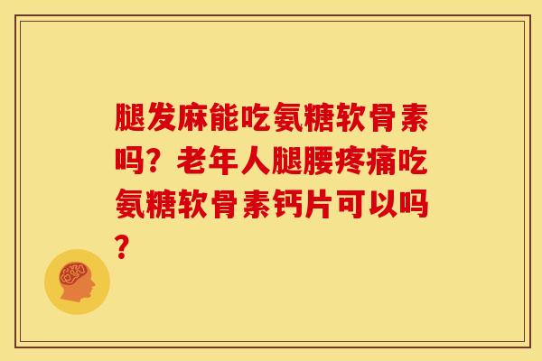 腿发麻能吃氨糖软骨素吗？老年人腿腰吃氨糖软骨素钙片可以吗？