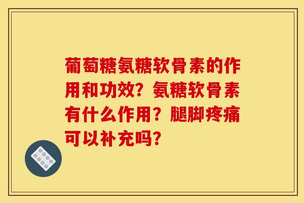葡萄糖氨糖软骨素的作用和功效?氨糖软骨素有什么作用?腿脚可以补充吗? 葡萄糖氨糖软骨素的作用和功效?氨糖软骨素有什么作用?腿脚可以补充吗?
