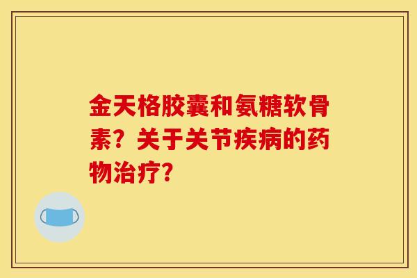 金天格胶囊和氨糖软骨素?关于关节的? 金天格胶囊和氨糖软骨素?关于关节的?