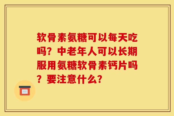 软骨素氨糖可以每天吃吗?中老年人可以长期服用氨糖软骨素钙片吗?要注意什么? 软骨素氨糖可以每天吃吗?中老年人可以长期服用氨糖软骨素钙片吗?要注意什么?