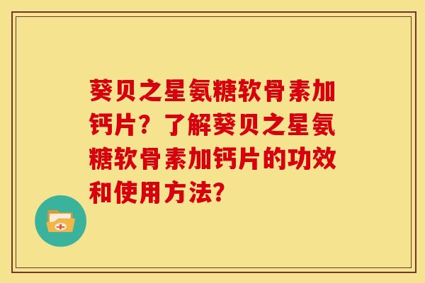 葵贝之星氨糖软骨素加钙片?了解葵贝之星氨糖软骨素加钙片的功效和使用方法? 葵贝之星氨糖软骨素加钙片?了解葵贝之星氨糖软骨素加钙片的功效和使用方法?