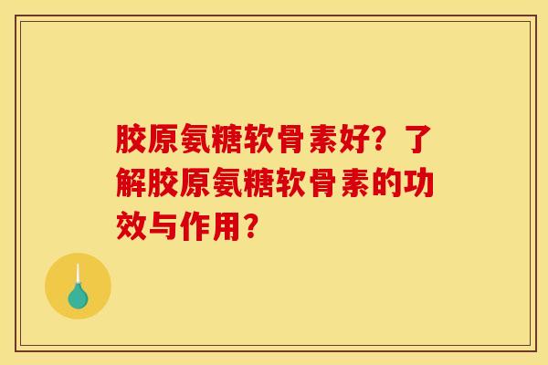 胶原氨糖软骨素好?了解胶原氨糖软骨素的功效与作用? 胶原氨糖软骨素好?了解胶原氨糖软骨素的功效与作用?