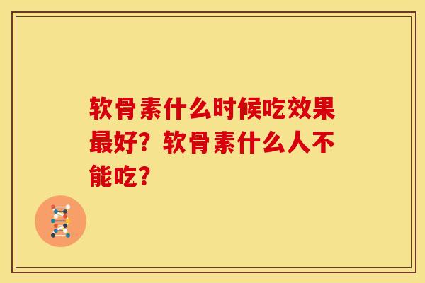 软骨素什么时候吃效果好?软骨素什么人不能吃? 软骨素什么时候吃效果好?软骨素什么人不能吃?