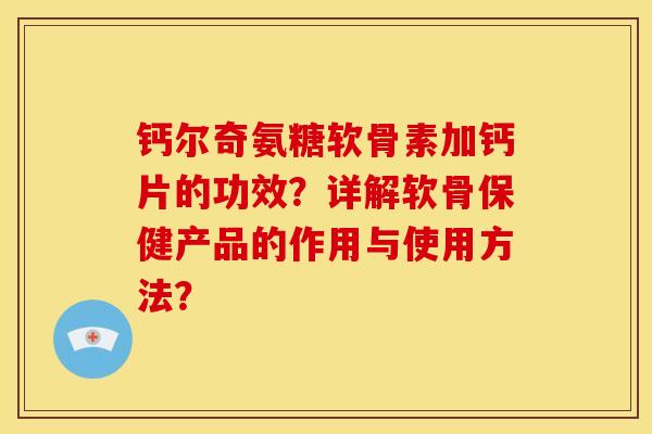 钙尔奇氨糖软骨素加钙片的功效?详解软骨保健产品的作用与使用方法? 钙尔奇氨糖软骨素加钙片的功效?详解软骨保健产品的作用与使用方法?