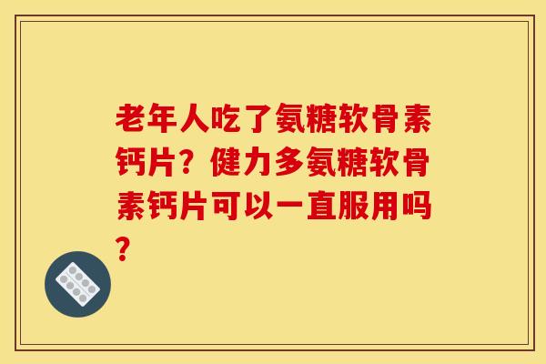 老年人吃了氨糖软骨素钙片?健力多氨糖软骨素钙片可以一直服用吗? 老年人吃了氨糖软骨素钙片?健力多氨糖软骨素钙片可以一直服用吗?