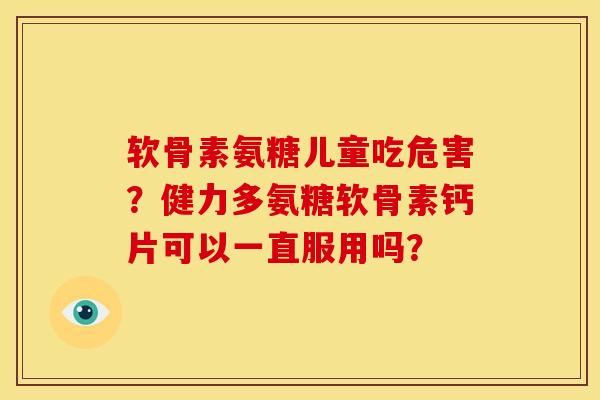 软骨素氨糖儿童吃危害？健力多氨糖软骨素钙片可以一直服用吗？