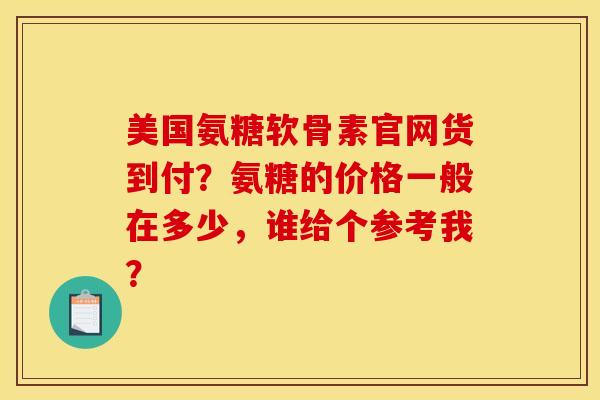 美国氨糖软骨素官网货到付?氨糖的价格一般在多少,谁给个参考我? 美国氨糖软骨素官网货到付?氨糖的价格一般在多少,谁给个参考我?