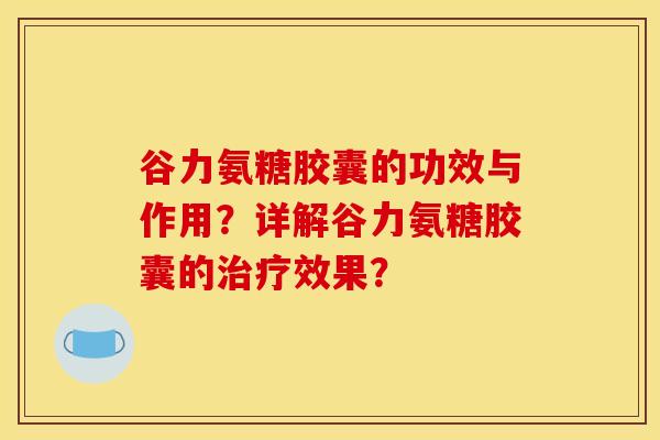 谷力氨糖胶囊的功效与作用？详解谷力氨糖胶囊的效果？