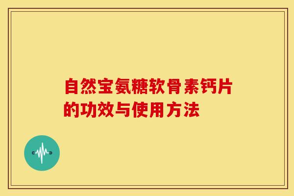 自然宝氨糖软骨素钙片的功效与使用方法 自然宝氨糖软骨素钙片的功效与使用方法