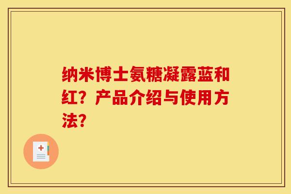 纳米博士氨糖凝露蓝和红?产品介绍与使用方法? 纳米博士氨糖凝露蓝和红?产品介绍与使用方法?