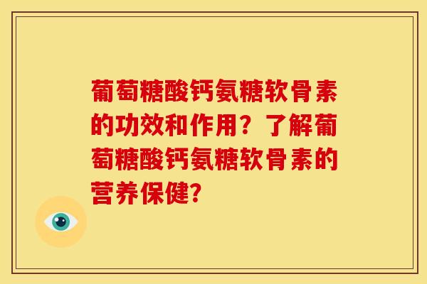 葡萄糖酸钙氨糖软骨素的功效和作用?了解葡萄糖酸钙氨糖软骨素的营养保健? 葡萄糖酸钙氨糖软骨素的功效和作用?了解葡萄糖酸钙氨糖软骨素的营养保健?