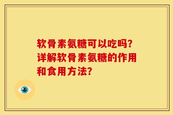 软骨素氨糖可以吃吗？详解软骨素氨糖的作用和食用方法？