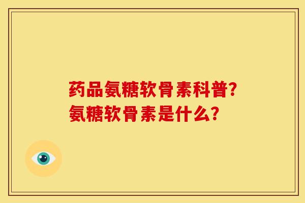药品氨糖软骨素科普？氨糖软骨素是什么？