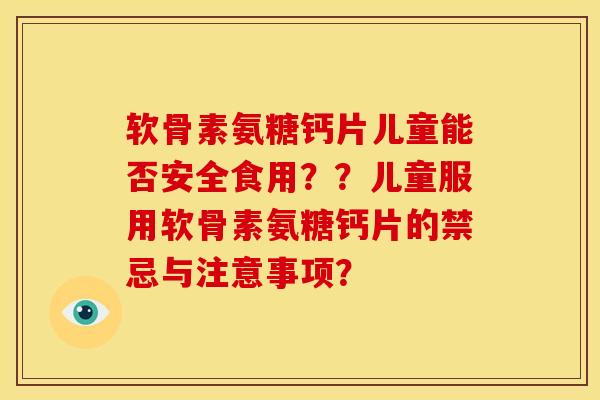 软骨素氨糖钙片儿童能否安全食用??儿童服用软骨素氨糖钙片的禁忌与注意事项? 软骨素氨糖钙片儿童能否安全食用??儿童服用软骨素氨糖钙片的禁忌与注意事项?