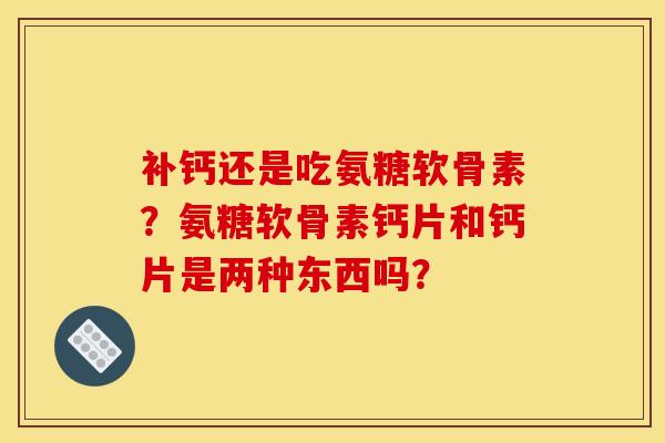补钙还是吃氨糖软骨素？氨糖软骨素钙片和钙片是两种东西吗？