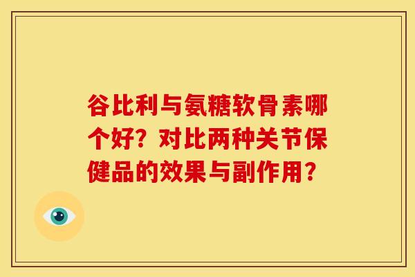 谷比利与氨糖软骨素哪个好?对比两种关节保健品的效果与副作用? 谷比利与氨糖软骨素哪个好?对比两种关节保健品的效果与副作用?