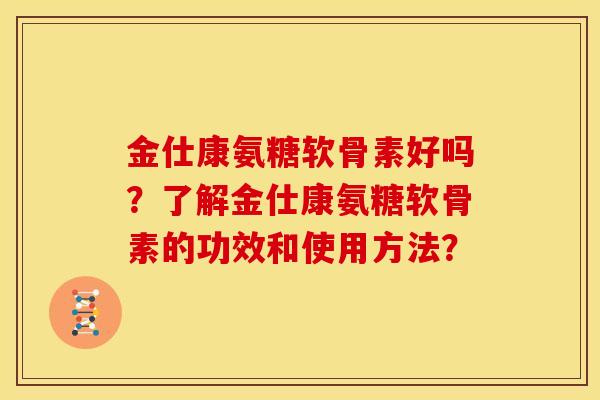 金仕康氨糖软骨素好吗?了解金仕康氨糖软骨素的功效和使用方法? 金仕康氨糖软骨素好吗?了解金仕康氨糖软骨素的功效和使用方法?