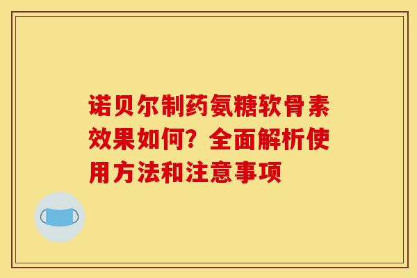 诺贝尔制药氨糖软骨素效果如何?全面解析使用方法和注意事项 诺贝尔制药氨糖软骨素效果如何?全面解析使用方法和注意事项